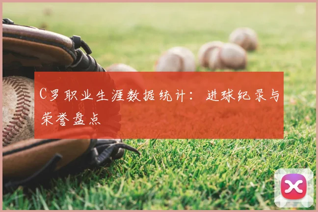 C罗职业生涯数据统计：进球纪录与荣誉盘点