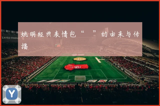 姚明经典表情包“囧”的由来与传播
