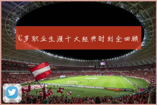 C罗职业生涯十大经典时刻全回顾
