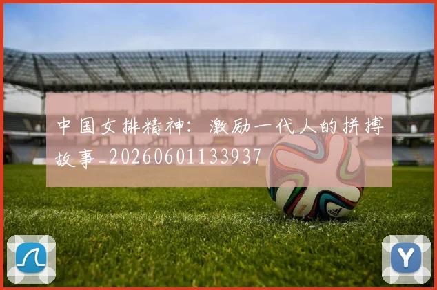 中国女排精神：激励一代人的拼搏故事_20260601133937